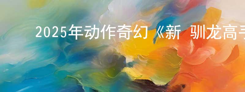 陈金营发布2025年动作奇幻《新·驯龙高手》BD国英双语双字迅雷下载_电影天堂